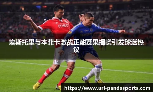 埃斯托里与本菲卡激战正酣赛果揭晓引发球迷热议